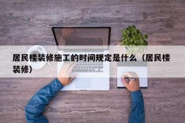 居民楼装修施工的时间规定是什么（居民楼 装修）