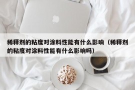 稀释剂的粘度对涂料性能有什么影响（稀释剂的粘度对涂料性能有什么影响吗）