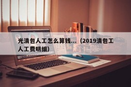 光清包人工怎么算钱...（2019清包工人工费明细）