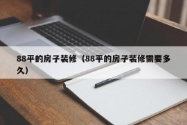 88平的房子装修（88平的房子装修需要多久）