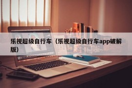 乐视超级自行车（乐视超级自行车app破解版）