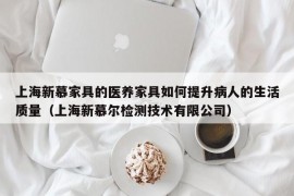 上海新慕家具的医养家具如何提升病人的生活质量（上海新慕尔检测技术有限公司）