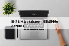 海信彩电led32k300（海信彩电led32k01）