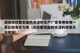 湖南水性聚氨酯防水涂料生产厂家有哪些哪一家比较有实力呢（水性聚氨酯防水涂料使用方法视频）