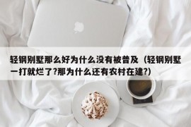 轻钢别墅那么好为什么没有被普及（轻钢别墅一打就烂了?那为什么还有农村在建?）