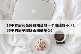 16平方房间装修和阳台放一个玻璃好不（160平的房子玻璃面积是多少）