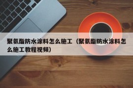 聚氨酯防水涂料怎么施工（聚氨酯防水涂料怎么施工教程视频）