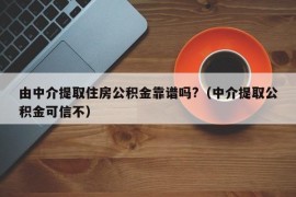 由中介提取住房公积金靠谱吗?（中介提取公积金可信不）