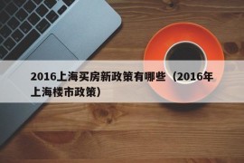 2016上海买房新政策有哪些（2016年上海楼市政策）