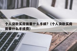 个人贷款买房需要什么手续?（个人贷款买房需要什么手续费）