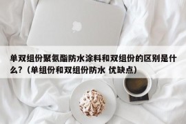 单双组份聚氨酯防水涂料和双组份的区别是什么?（单组份和双组份防水 优缺点）