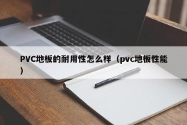 PVC地板的耐用性怎么样（pvc地板性能）