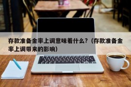 存款准备金率上调意味着什么?（存款准备金率上调带来的影响）