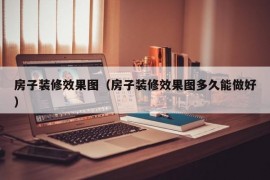 房子装修效果图（房子装修效果图多久能做好）