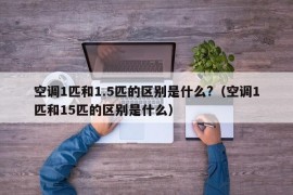 空调1匹和1.5匹的区别是什么?（空调1匹和15匹的区别是什么）