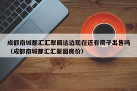 成都南城都汇汇翠园这边现在还有房子出售吗（成都南城都汇汇翠园房价）