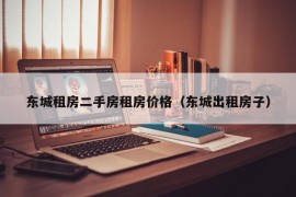 东城租房二手房租房价格（东城出租房子）