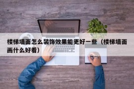 楼梯墙面怎么装饰效果能更好一些（楼梯墙面画什么好看）