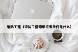 消防工程（消防工程师证报考条件是什么）