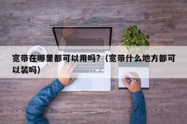 宽带在哪里都可以用吗?（宽带什么地方都可以装吗）