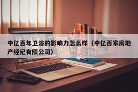 中亿百年卫浴的影响力怎么样（中亿百家房地产经纪有限公司）