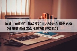 帅康“0烟感”集成烹饪中心设计布局怎么样（帅康集成灶怎么样啊?值得买吗?）