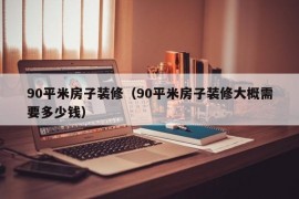 90平米房子装修（90平米房子装修大概需要多少钱）