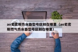 ao史密斯热水器型号区别在哪里（ao史密斯燃气热水器型号区别在哪里）