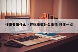 伴娘要做什么（伴娘要做什么事情 具体一点）