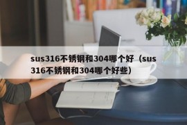 sus316不锈钢和304哪个好（sus316不锈钢和304哪个好些）