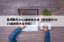 壁纸图片2023最新款大全（壁纸图片2023最新款大全手机）