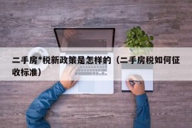 二手房*税新政策是怎样的（二手房税如何征收标准）