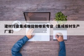 建材行业集成板促销哪家专业（集成板材生产厂家）