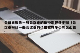 会议桌报价一般会议桌的价格都在多少呢（会议桌报价一般会议桌的价格都在多少呢怎么算）