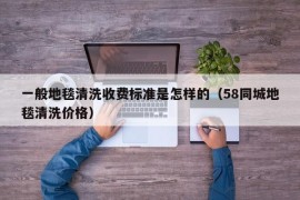 一般地毯清洗收费标准是怎样的（58同城地毯清洗价格）