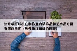 热升华打印机在制作室内装饰品和艺术品方面有何应用呢（热升华打印机的原理）