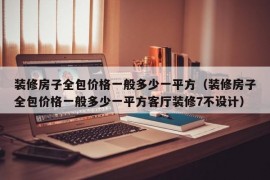 装修房子全包价格一般多少一平方（装修房子全包价格一般多少一平方客厅装修7不设计）