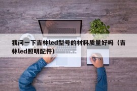 我问一下吉林led型号的材料质量好吗（吉林led照明配件）