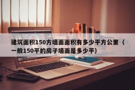 建筑面积150方墙面面积有多少平方公里（一般150平的房子墙面是多少平）