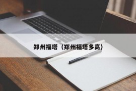 郑州福塔（郑州福塔多高）