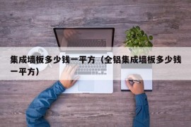 集成墙板多少钱一平方（全铝集成墙板多少钱一平方）