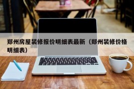 郑州房屋装修报价明细表最新（郑州装修价格明细表）