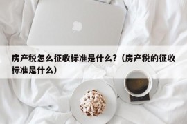 房产税怎么征收标准是什么?（房产税的征收标准是什么）