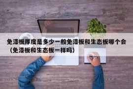 免漆板厚度是多少一般免漆板和生态板哪个会（免漆板和生态板一样吗）