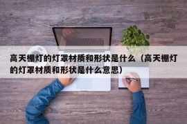 高天棚灯的灯罩材质和形状是什么（高天棚灯的灯罩材质和形状是什么意思）