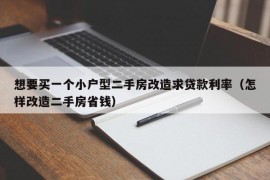 想要买一个小户型二手房改造求贷款利率（怎样改造二手房省钱）