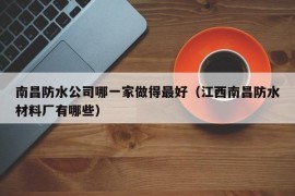 南昌防水公司哪一家做得最好（江西南昌防水材料厂有哪些）