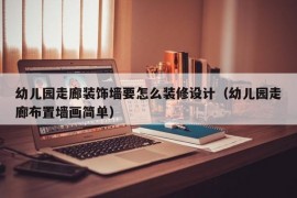 幼儿园走廊装饰墙要怎么装修设计（幼儿园走廊布置墙画简单）