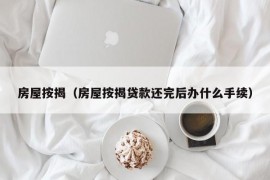 房屋按揭（房屋按揭贷款还完后办什么手续）