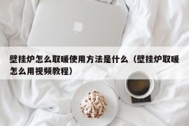 壁挂炉怎么取暖使用方法是什么（壁挂炉取暖怎么用视频教程）